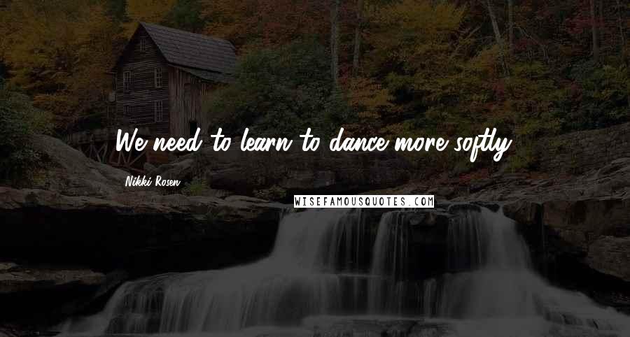 Nikki Rosen Quotes: We need to learn to dance more softly.