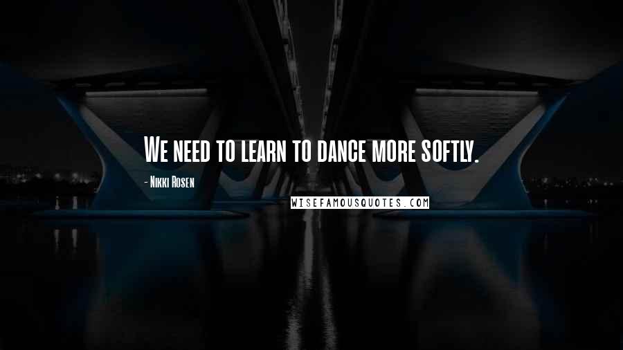 Nikki Rosen Quotes: We need to learn to dance more softly.