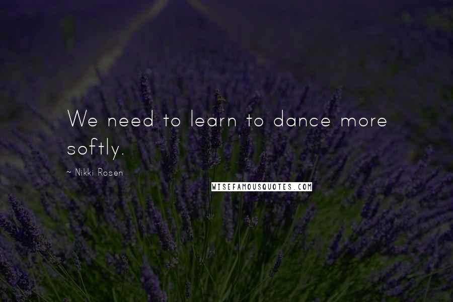 Nikki Rosen Quotes: We need to learn to dance more softly.