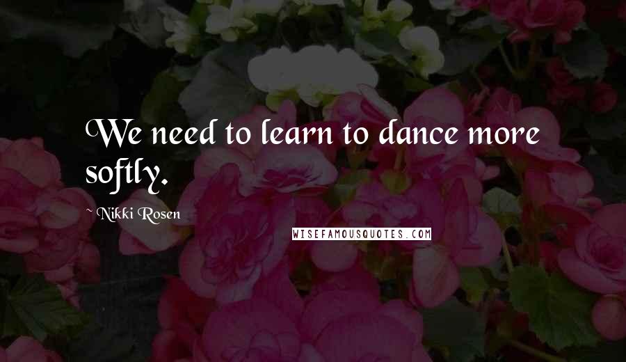 Nikki Rosen Quotes: We need to learn to dance more softly.