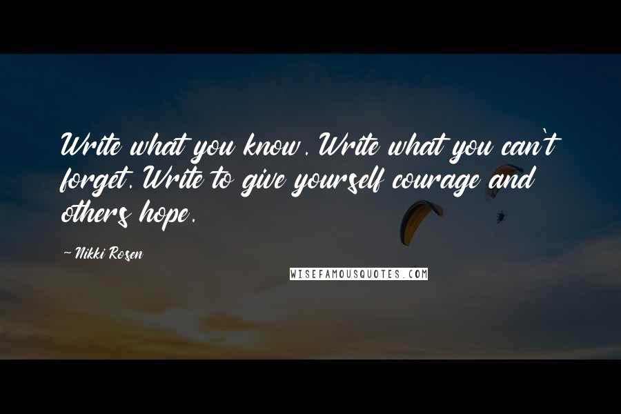 Nikki Rosen Quotes: Write what you know. Write what you can't forget. Write to give yourself courage and others hope.