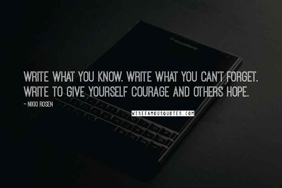 Nikki Rosen Quotes: Write what you know. Write what you can't forget. Write to give yourself courage and others hope.