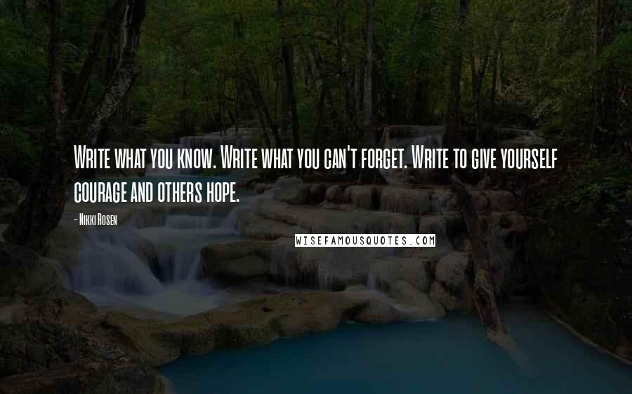 Nikki Rosen Quotes: Write what you know. Write what you can't forget. Write to give yourself courage and others hope.