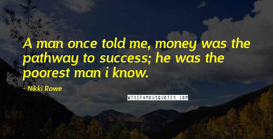 Nikki Rowe Quotes: A man once told me, money was the pathway to success; he was the poorest man i know.