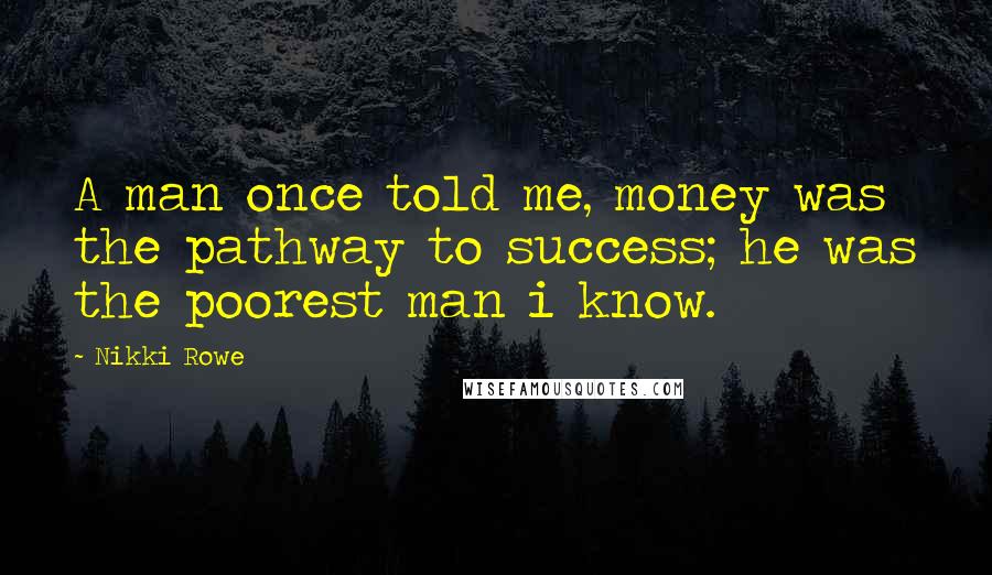 Nikki Rowe Quotes: A man once told me, money was the pathway to success; he was the poorest man i know.