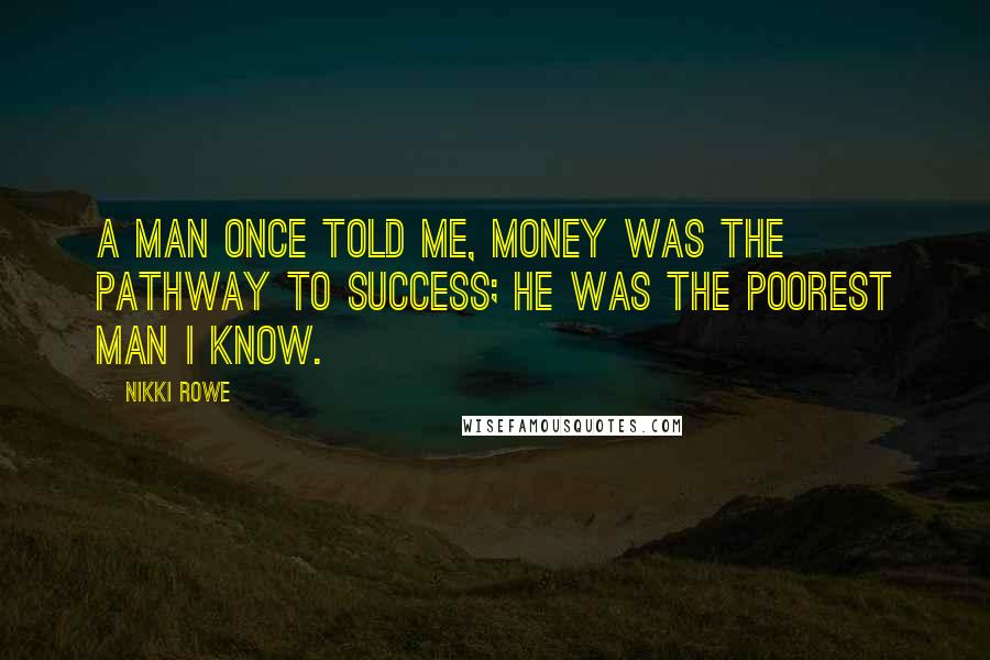 Nikki Rowe Quotes: A man once told me, money was the pathway to success; he was the poorest man i know.