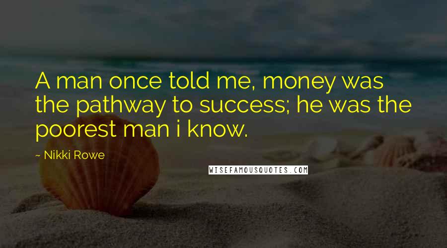 Nikki Rowe Quotes: A man once told me, money was the pathway to success; he was the poorest man i know.