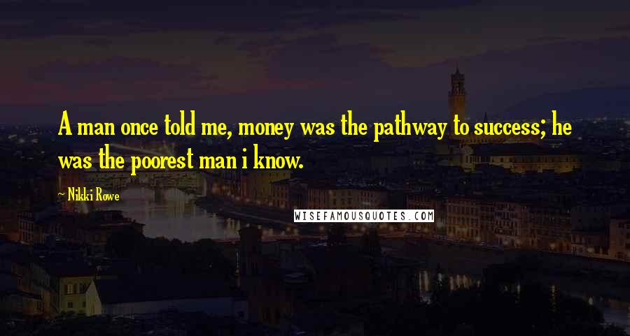 Nikki Rowe Quotes: A man once told me, money was the pathway to success; he was the poorest man i know.