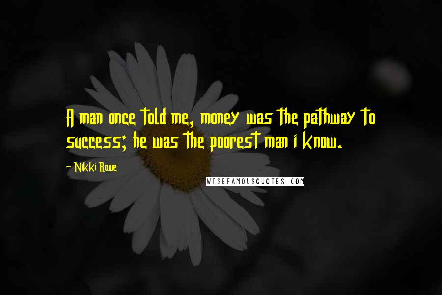 Nikki Rowe Quotes: A man once told me, money was the pathway to success; he was the poorest man i know.