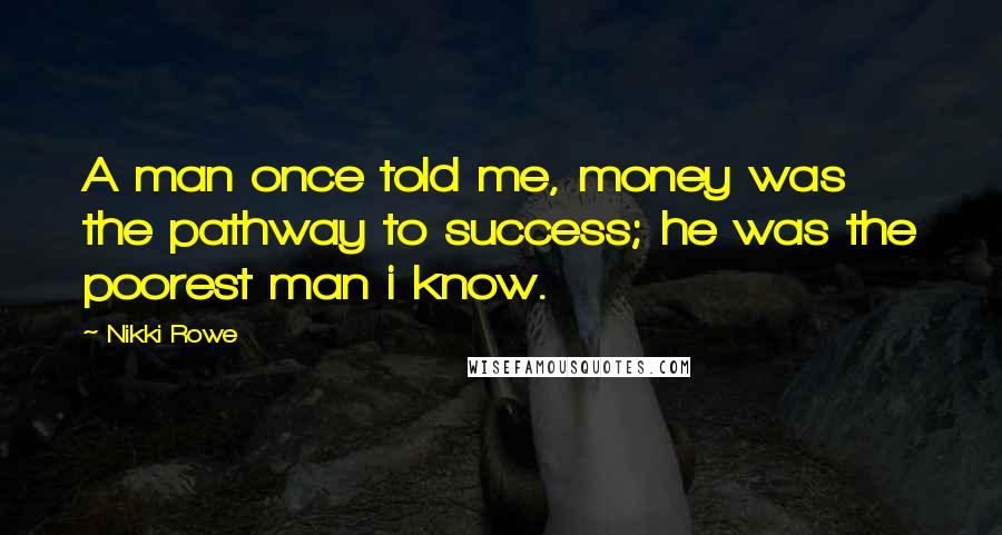 Nikki Rowe Quotes: A man once told me, money was the pathway to success; he was the poorest man i know.