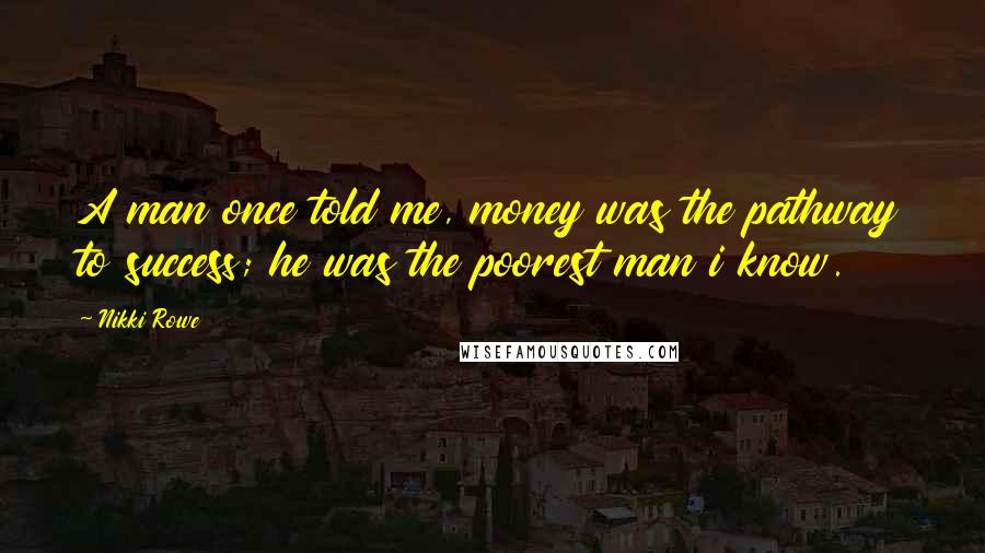 Nikki Rowe Quotes: A man once told me, money was the pathway to success; he was the poorest man i know.