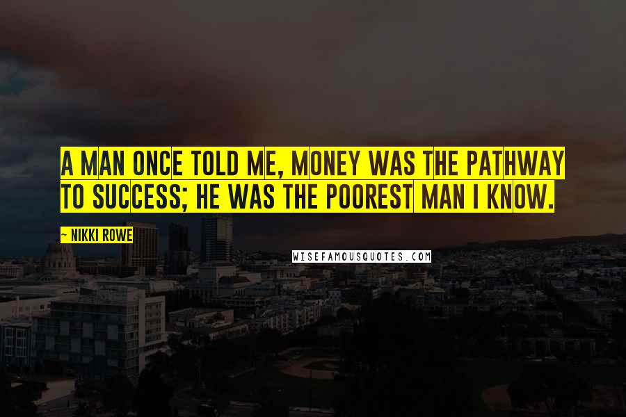 Nikki Rowe Quotes: A man once told me, money was the pathway to success; he was the poorest man i know.