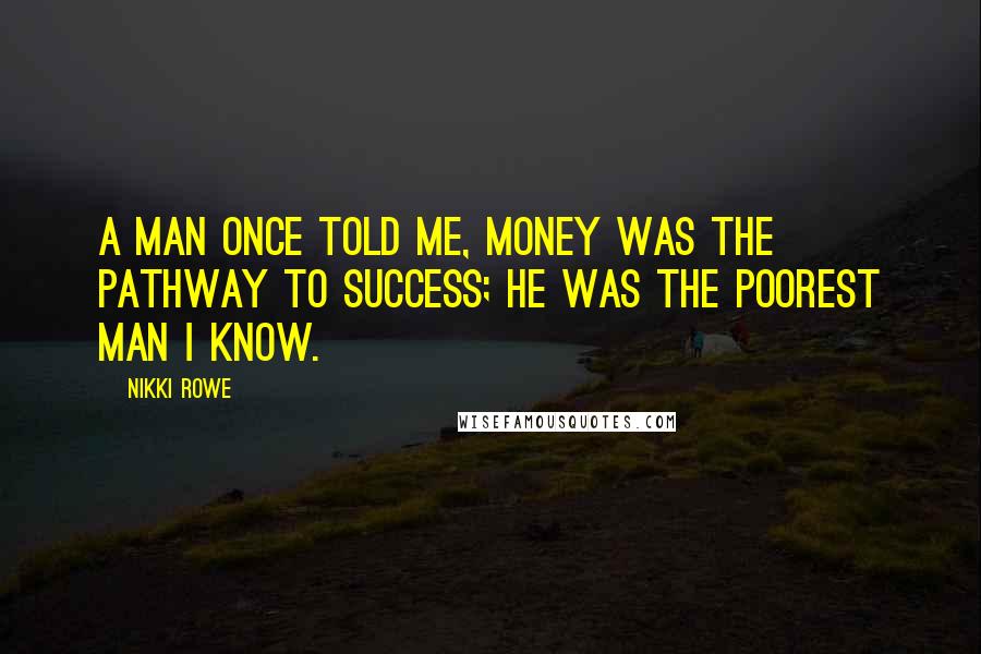 Nikki Rowe Quotes: A man once told me, money was the pathway to success; he was the poorest man i know.