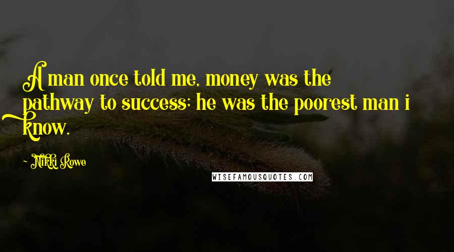 Nikki Rowe Quotes: A man once told me, money was the pathway to success; he was the poorest man i know.