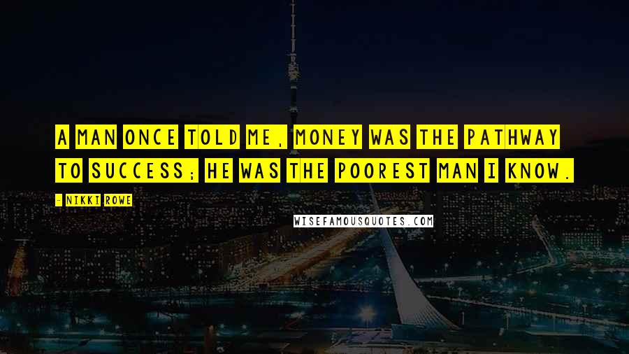 Nikki Rowe Quotes: A man once told me, money was the pathway to success; he was the poorest man i know.