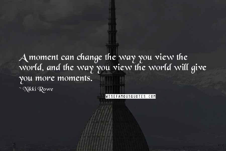 Nikki Rowe Quotes: A moment can change the way you view the world, and the way you view the world will give you more moments.