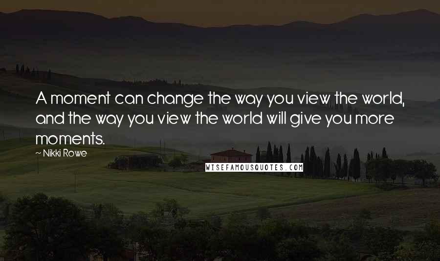 Nikki Rowe Quotes: A moment can change the way you view the world, and the way you view the world will give you more moments.