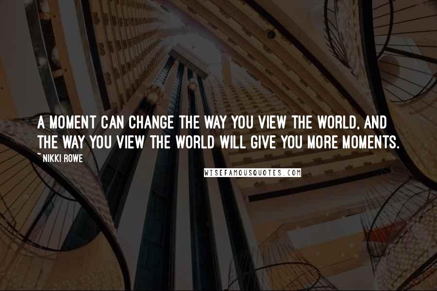 Nikki Rowe Quotes: A moment can change the way you view the world, and the way you view the world will give you more moments.