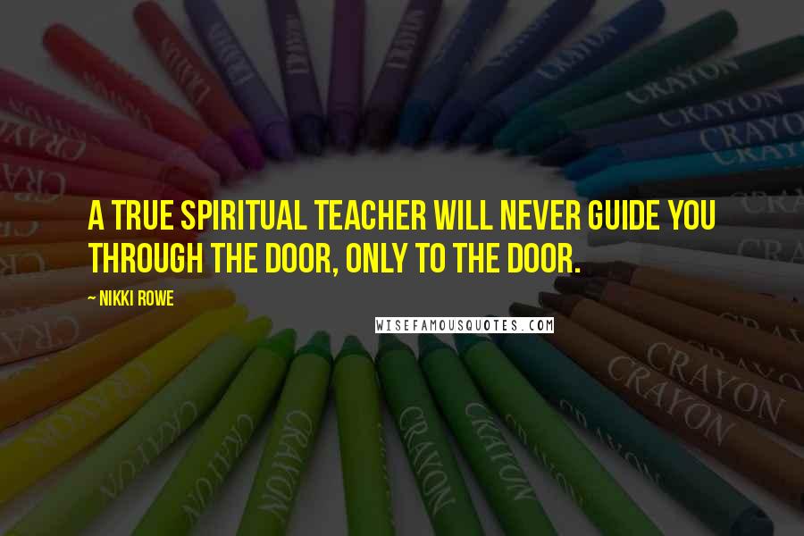 Nikki Rowe Quotes: A true spiritual teacher will never guide you through the door, only to the door.