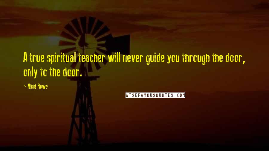 Nikki Rowe Quotes: A true spiritual teacher will never guide you through the door, only to the door.