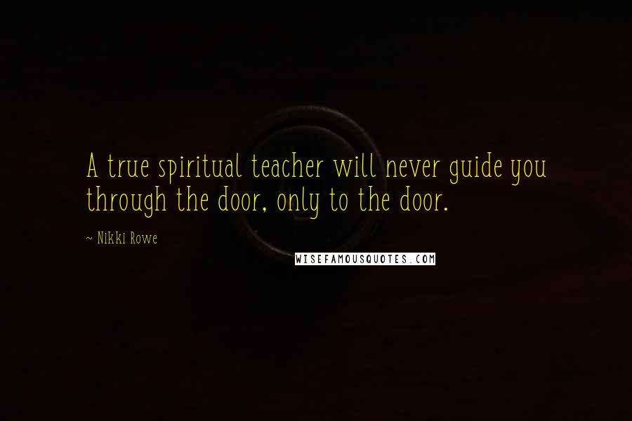 Nikki Rowe Quotes: A true spiritual teacher will never guide you through the door, only to the door.