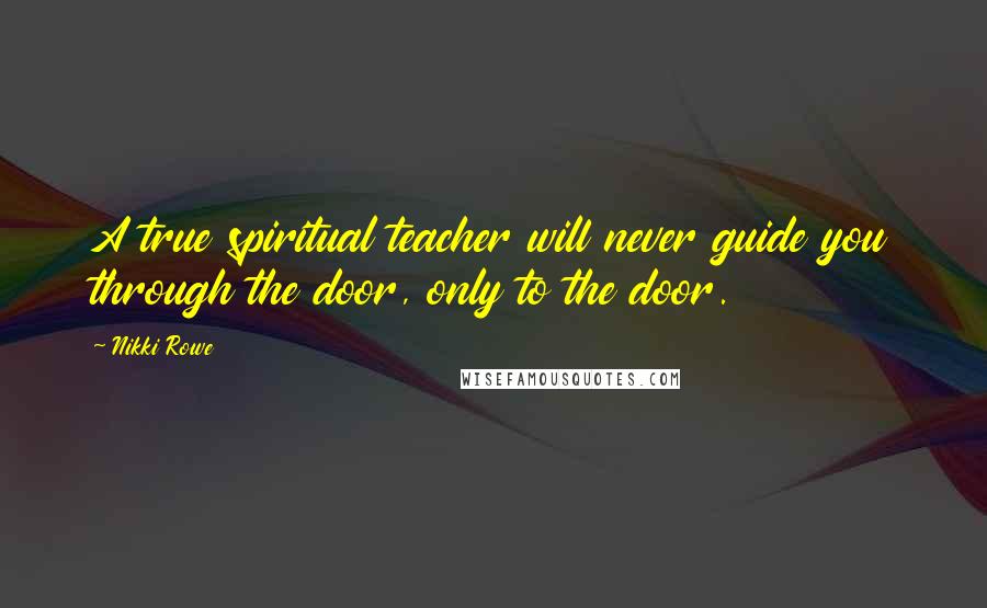 Nikki Rowe Quotes: A true spiritual teacher will never guide you through the door, only to the door.