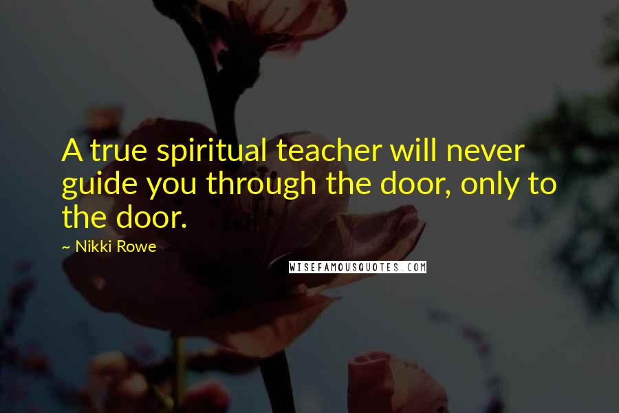 Nikki Rowe Quotes: A true spiritual teacher will never guide you through the door, only to the door.