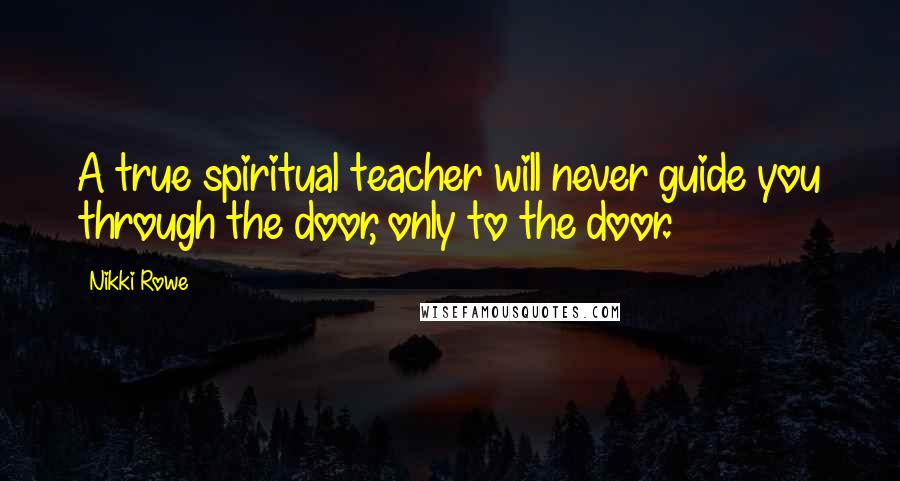 Nikki Rowe Quotes: A true spiritual teacher will never guide you through the door, only to the door.