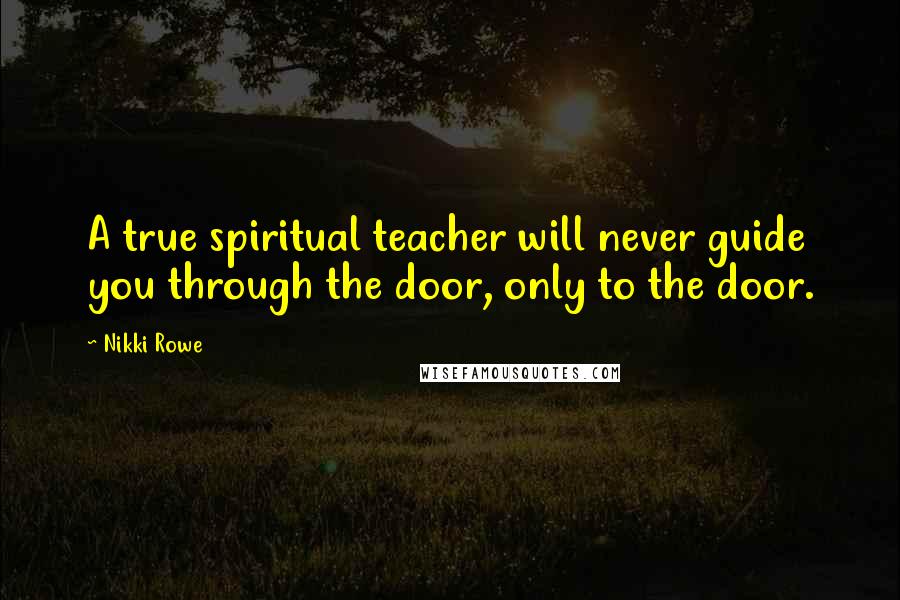 Nikki Rowe Quotes: A true spiritual teacher will never guide you through the door, only to the door.