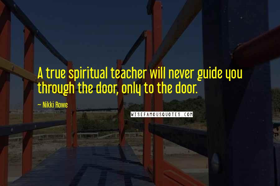 Nikki Rowe Quotes: A true spiritual teacher will never guide you through the door, only to the door.