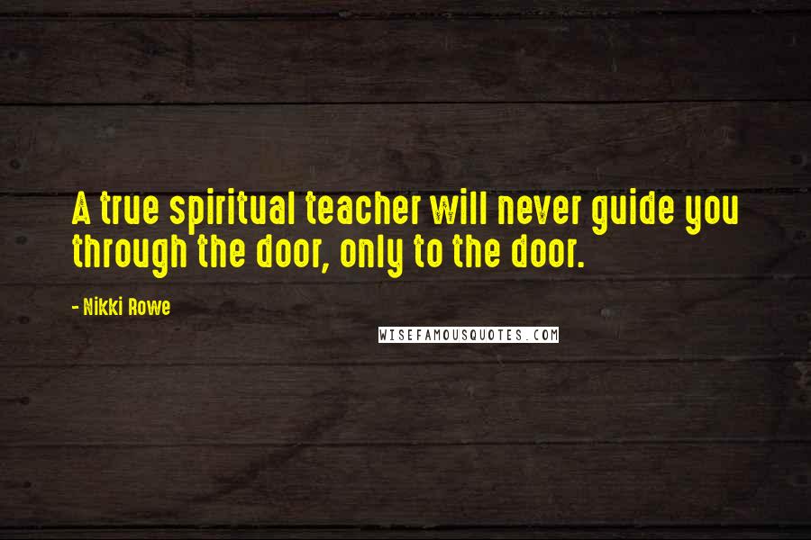 Nikki Rowe Quotes: A true spiritual teacher will never guide you through the door, only to the door.