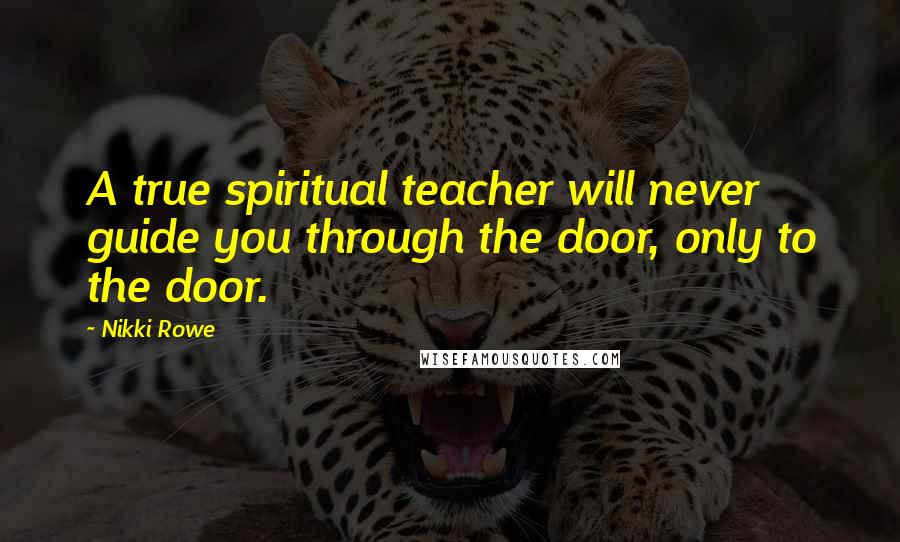 Nikki Rowe Quotes: A true spiritual teacher will never guide you through the door, only to the door.