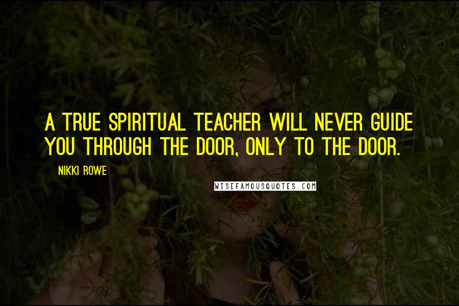 Nikki Rowe Quotes: A true spiritual teacher will never guide you through the door, only to the door.