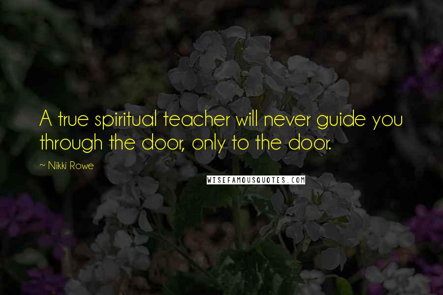 Nikki Rowe Quotes: A true spiritual teacher will never guide you through the door, only to the door.