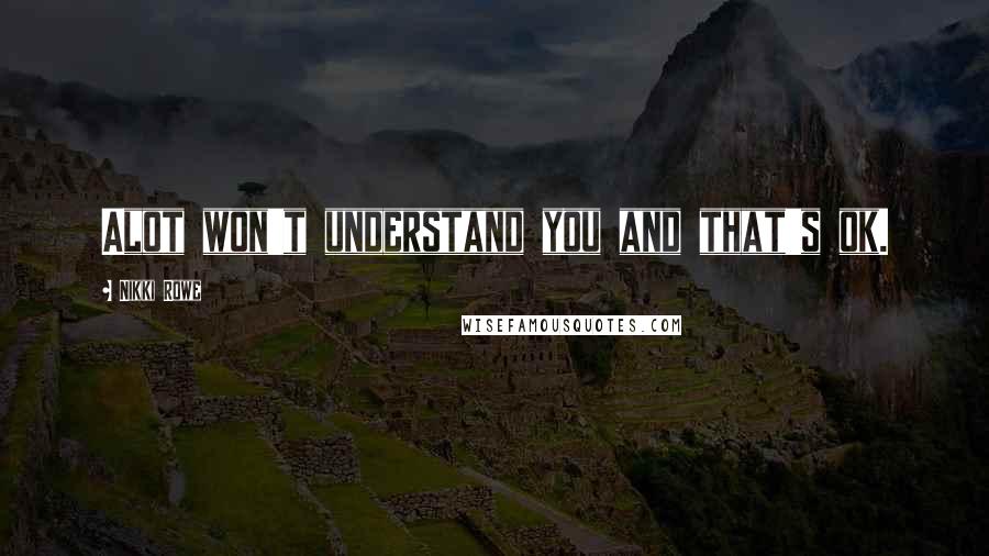 Nikki Rowe Quotes: Alot won't understand you and that's ok.