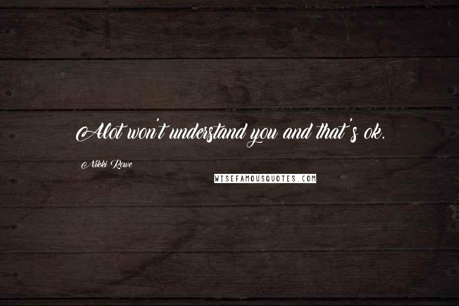 Nikki Rowe Quotes: Alot won't understand you and that's ok.