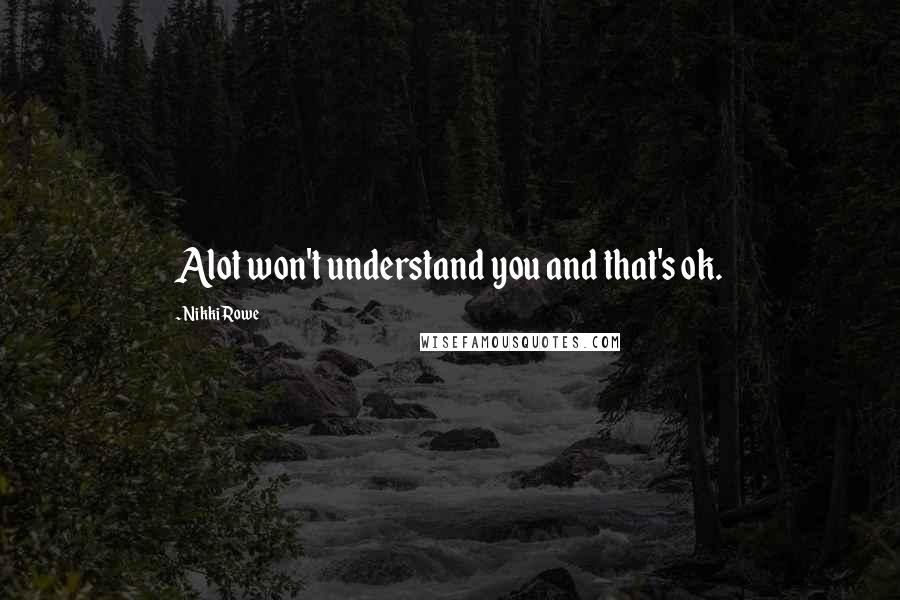 Nikki Rowe Quotes: Alot won't understand you and that's ok.