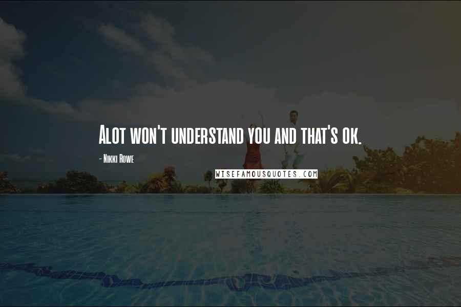 Nikki Rowe Quotes: Alot won't understand you and that's ok.