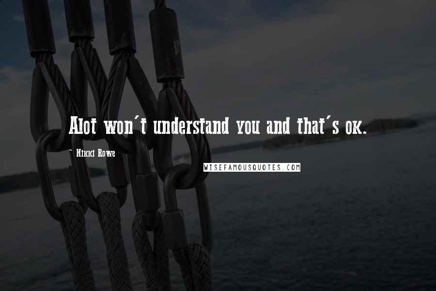 Nikki Rowe Quotes: Alot won't understand you and that's ok.