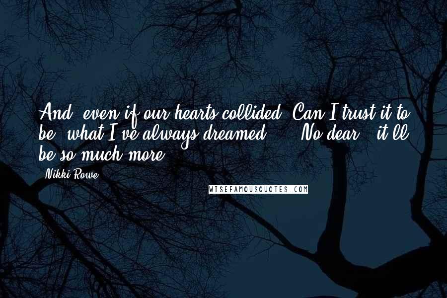 Nikki Rowe Quotes: And even if our hearts collided Can I trust it to be what I've always dreamed ... No dear, it'll be so much more.