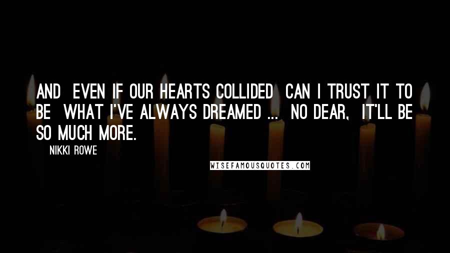 Nikki Rowe Quotes: And  even if our hearts collided  Can I trust it to be  what I've always dreamed ...  No dear,  it'll be so much more.