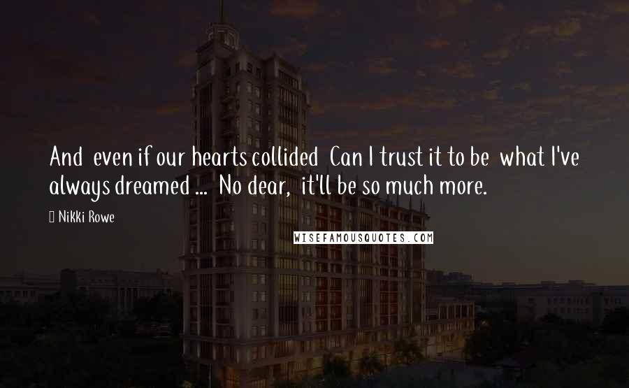 Nikki Rowe Quotes: And  even if our hearts collided  Can I trust it to be  what I've always dreamed ...  No dear,  it'll be so much more.