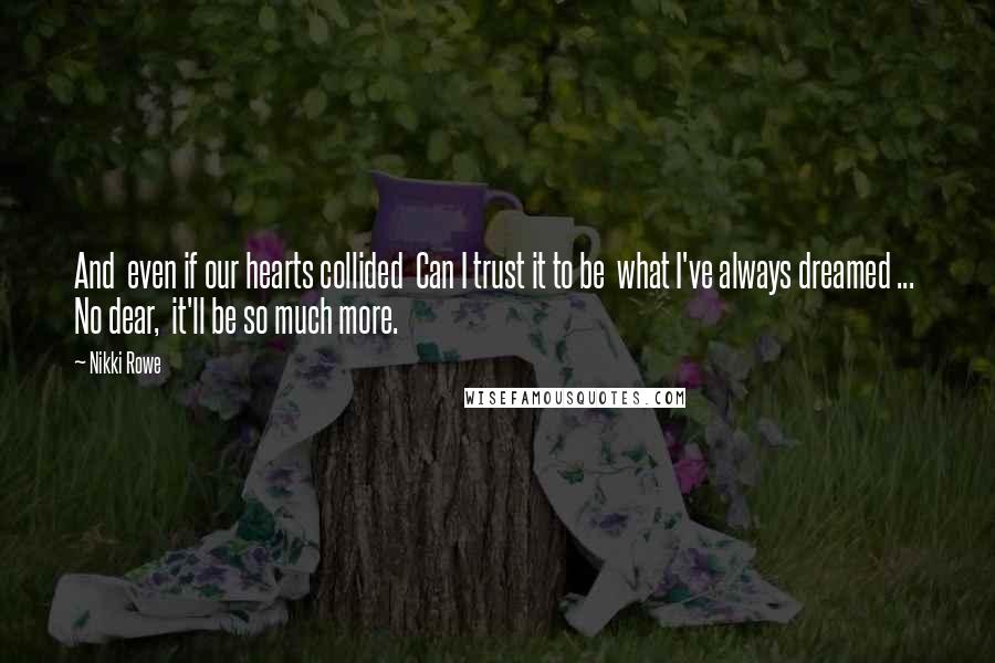 Nikki Rowe Quotes: And  even if our hearts collided  Can I trust it to be  what I've always dreamed ...  No dear,  it'll be so much more.