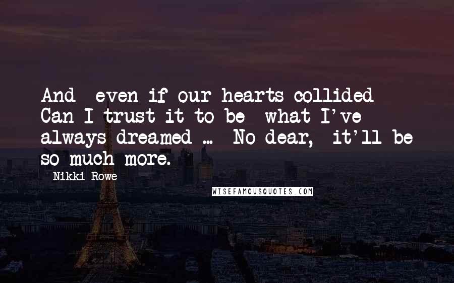 Nikki Rowe Quotes: And  even if our hearts collided  Can I trust it to be  what I've always dreamed ...  No dear,  it'll be so much more.