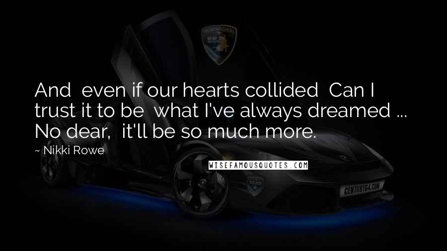 Nikki Rowe Quotes: And  even if our hearts collided  Can I trust it to be  what I've always dreamed ...  No dear,  it'll be so much more.