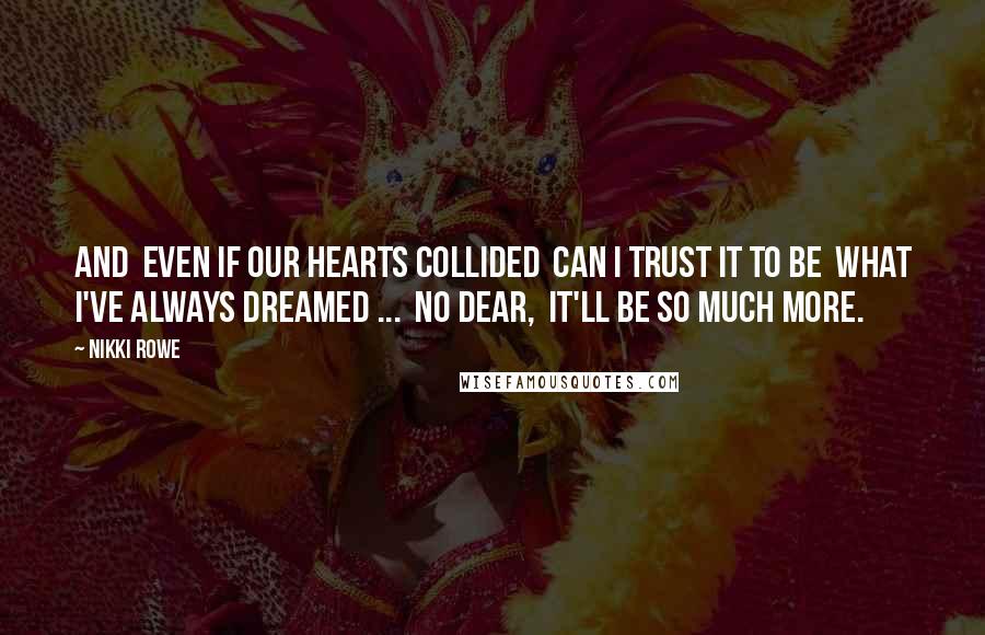 Nikki Rowe Quotes: And  even if our hearts collided  Can I trust it to be  what I've always dreamed ...  No dear,  it'll be so much more.