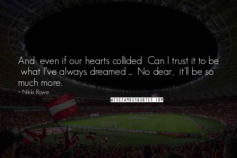 Nikki Rowe Quotes: And  even if our hearts collided  Can I trust it to be  what I've always dreamed ...  No dear,  it'll be so much more.