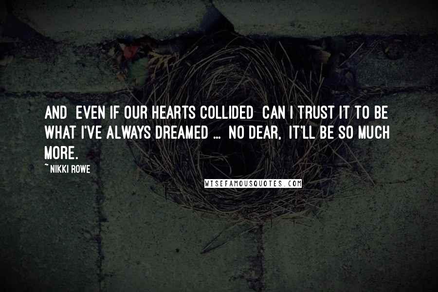 Nikki Rowe Quotes: And  even if our hearts collided  Can I trust it to be  what I've always dreamed ...  No dear,  it'll be so much more.