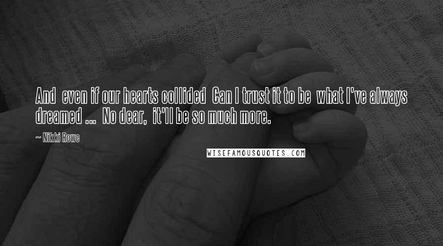 Nikki Rowe Quotes: And  even if our hearts collided  Can I trust it to be  what I've always dreamed ...  No dear,  it'll be so much more.