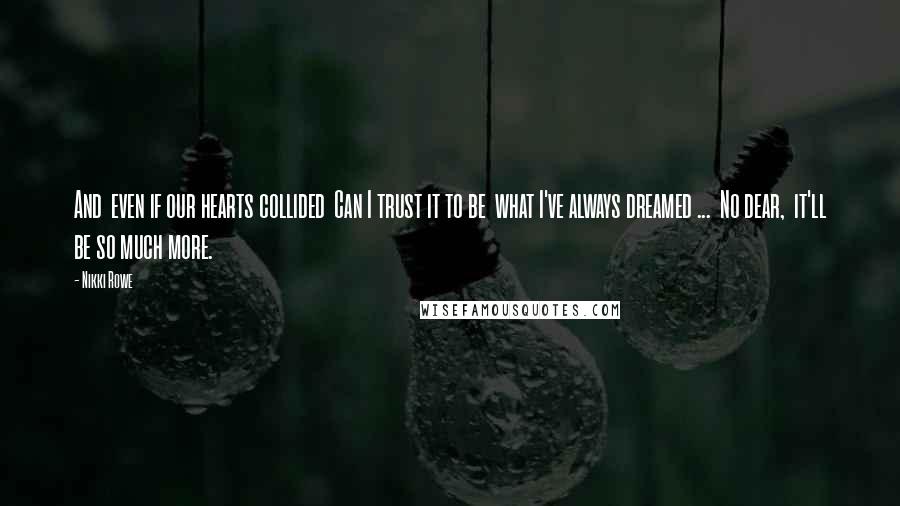 Nikki Rowe Quotes: And even if our hearts collided Can I trust it to be what I've always dreamed ... No dear, it'll be so much more.